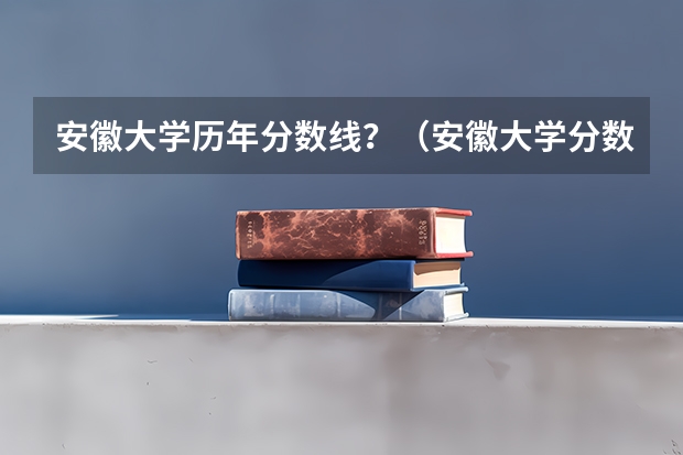 安徽大学历年分数线？（安徽大学分数线）