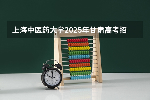 上海中医药大学2025年甘肃高考招生计划预测