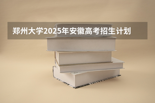 郑州大学2025年安徽高考招生计划预测