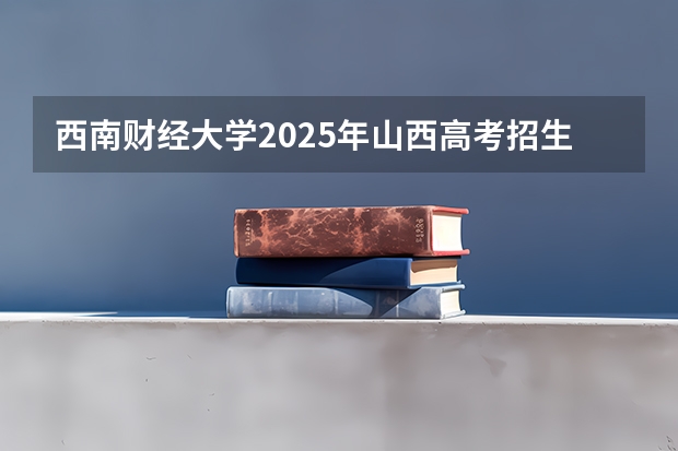 西南财经大学2025年山西高考招生计划预测