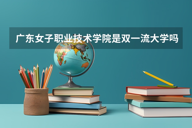 广东女子职业技术学院是双一流大学吗