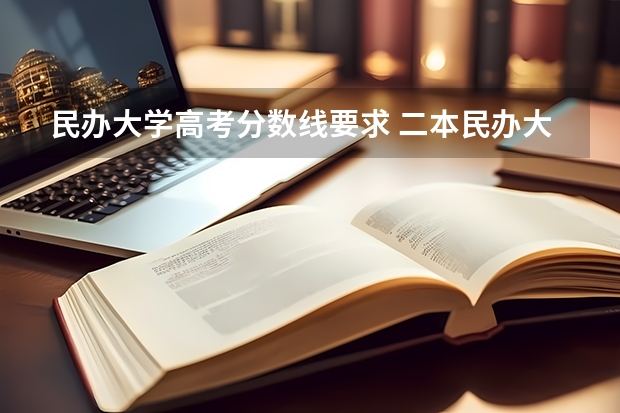 民办大学高考分数线要求 二本民办大学与公办一专高考录取分数线