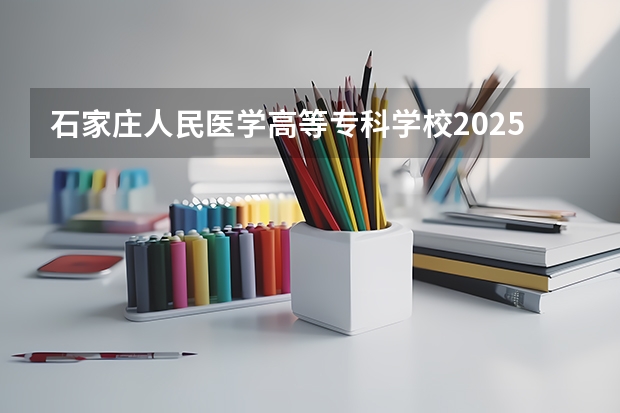石家庄人民医学高等专科学校2025年辽宁高考招生计划预测