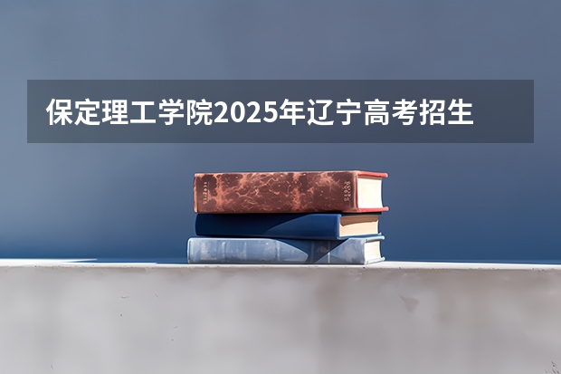 保定理工学院2025年辽宁高考招生计划预测