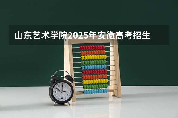 山东艺术学院2025年安徽高考招生计划预测