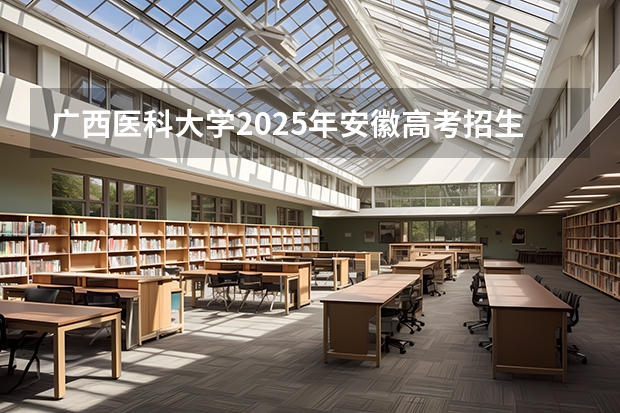 广西医科大学2025年安徽高考招生计划预测