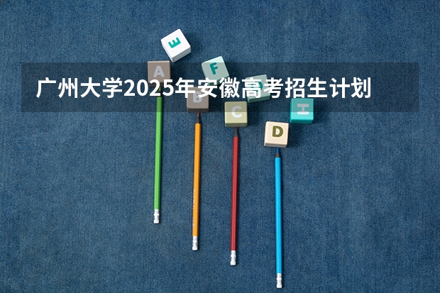 广州大学2025年安徽高考招生计划预测