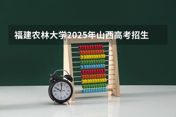 福建农林大学2025年山西高考招生计划预测