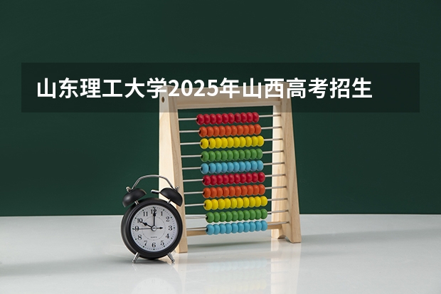 山东理工大学2025年山西高考招生计划预测