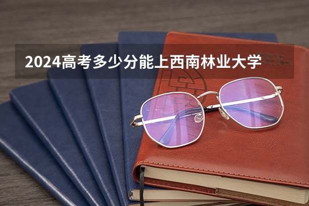 2024高考多少分能上西南林业大学