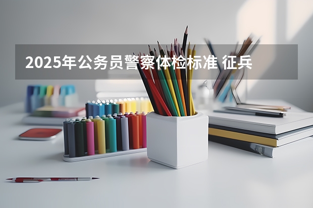 2025年公务员警察体检标准 征兵体检标准2025详细要求