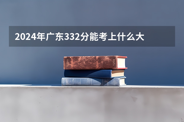 2024年广东332分能考上什么大学?