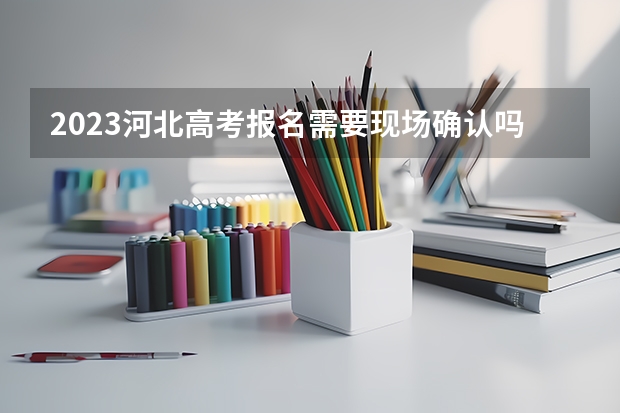 2023河北高考报名需要现场确认吗 2023河北高考准考证打印时间什么时候