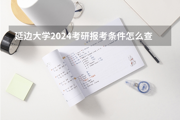 延边大学2024考研报考条件怎么查?