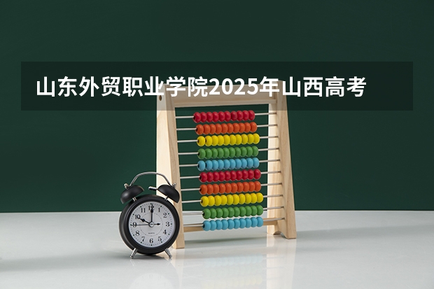 山东外贸职业学院2025年山西高考招生计划预测