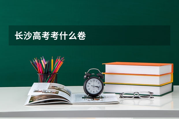 长沙高考考什么卷