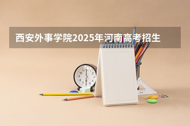 西安外事学院2025年河南高考招生计划预测