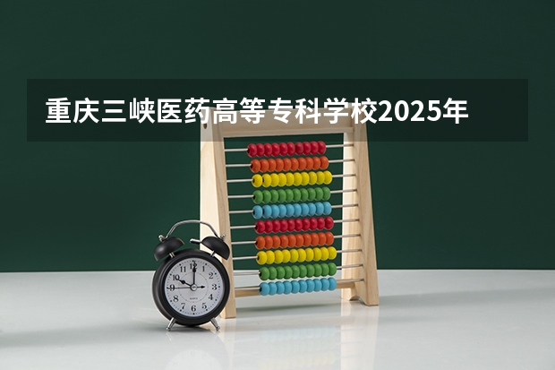 重庆三峡医药高等专科学校2025年河南高考招生计划预测