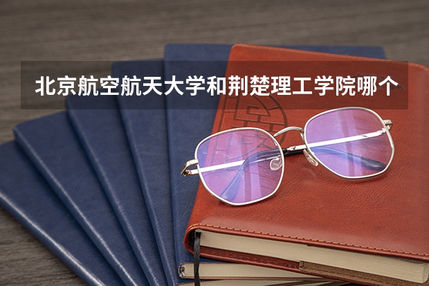 北京航空航天大学和荆楚理工学院哪个好