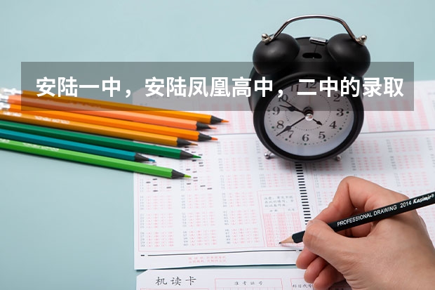 安陆一中，安陆凤凰高中，二中的录取分数线，调剂分，要交的钱分别是多少？今年的招生情况？