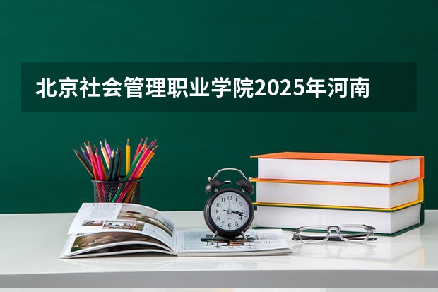 北京社会管理职业学院2025年河南高考招生计划预测