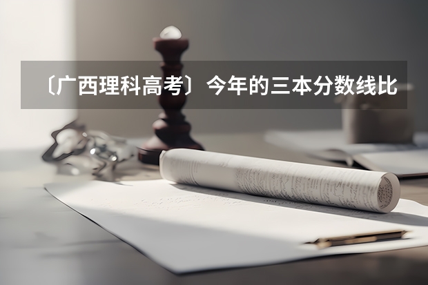 〔广西理科高考〕今年的三本分数线比往年低了50多分，那么广西的各间大专各专业录取线会怎样呢？