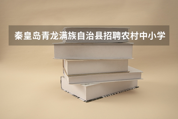 秦皇岛青龙满族自治县招聘农村中小学及幼儿教师简章(怎样报考张家口张北县的大学生村官)