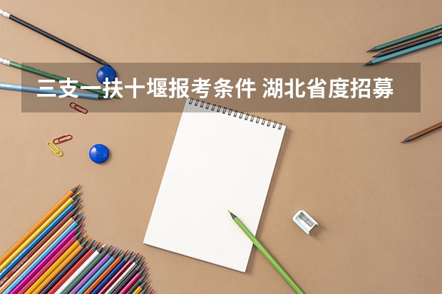 三支一扶十堰报考条件 湖北省度招募选派“三支一扶 高校毕业生公告