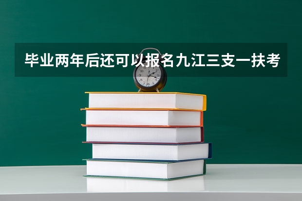 毕业两年后还可以报名九江三支一扶考试吗？