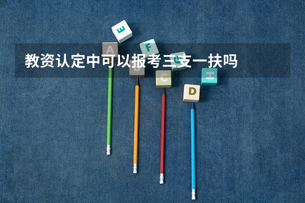 教资认定中可以报考三支一扶吗