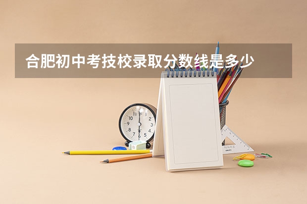 合肥初中考技校录取分数线是多少