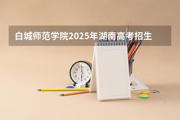 白城师范学院2025年湖南高考招生计划预测