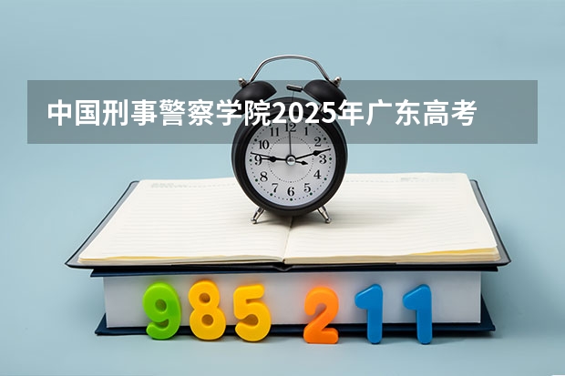 中国刑事警察学院2025年广东高考招生计划预测