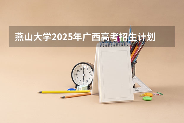 燕山大学2025年广西高考招生计划预测