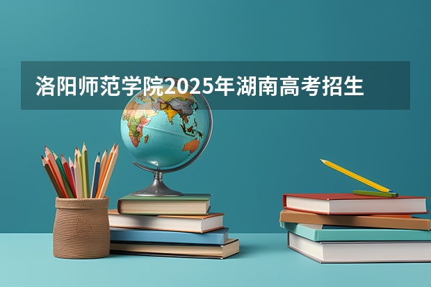 洛阳师范学院2025年湖南高考招生计划预测