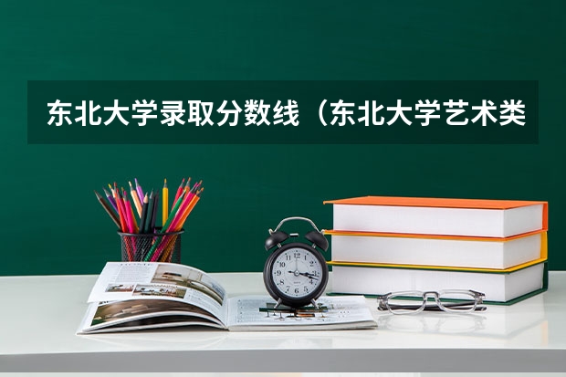 东北大学录取分数线（东北大学艺术类专科分数线？）