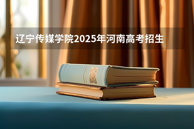 辽宁传媒学院2025年河南高考招生计划预测