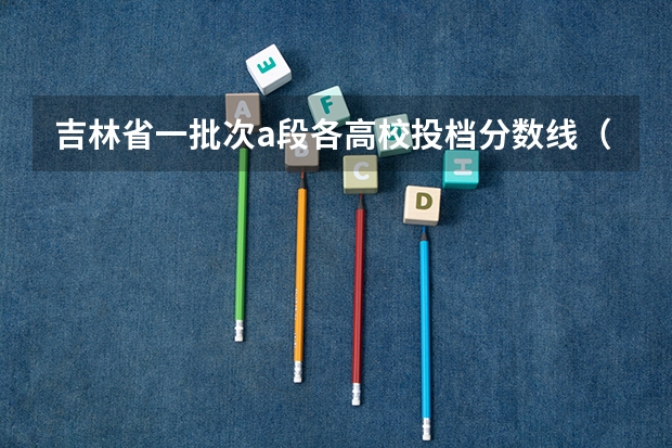 吉林省一批次a段各高校投档分数线（2024吉林省高考大学排名：东北师大省内第一，985的吉大排第几？）