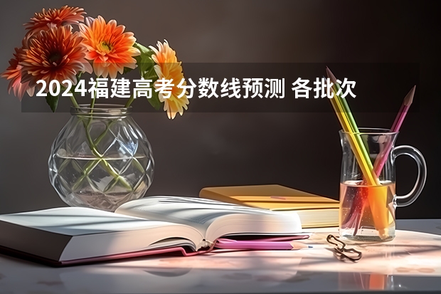 2024福建高考分数线预测 各批次分数线预计是多少