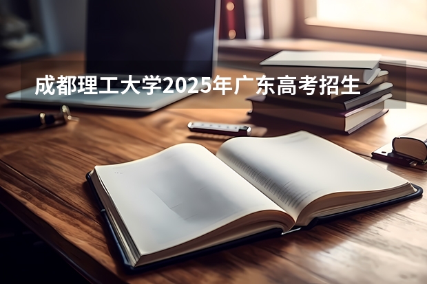 成都理工大学2025年广东高考招生计划预测