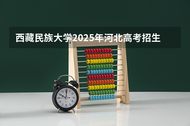 西藏民族大学2025年河北高考招生计划预测