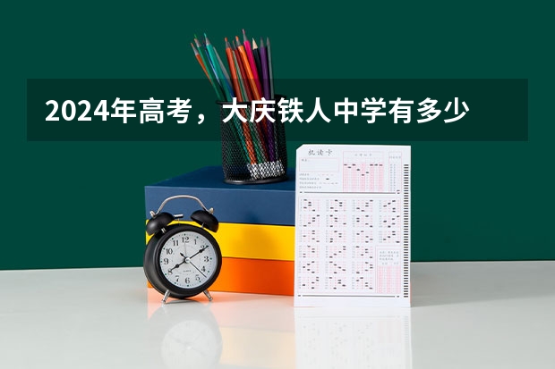 2024年高考，大庆铁人中学有多少人考入清华、北大？预计7-8人！