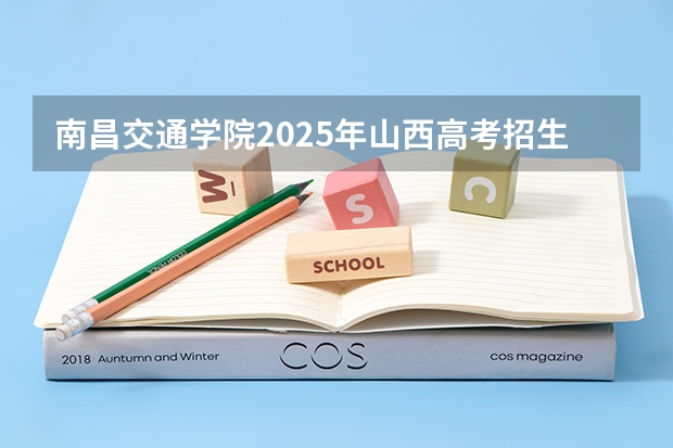南昌交通学院2025年山西高考招生计划预测