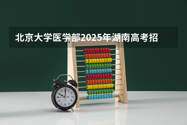 北京大学医学部2025年湖南高考招生计划预测