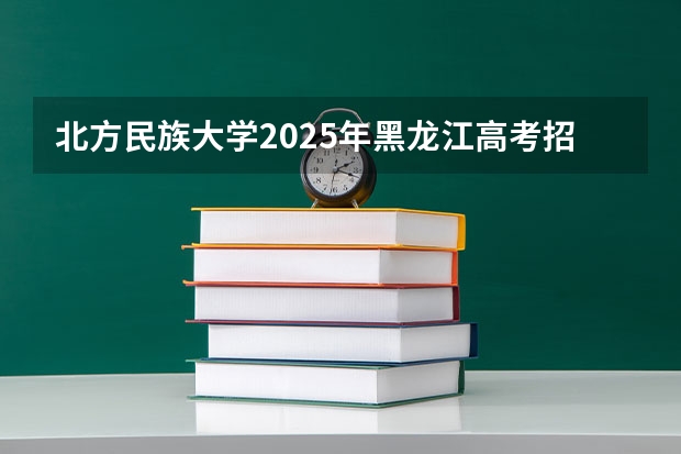 北方民族大学2025年黑龙江高考招生计划预测