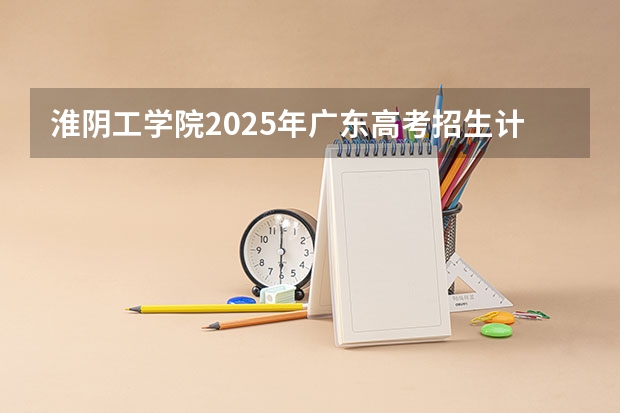 淮阴工学院2025年广东高考招生计划预测