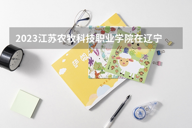 2023江苏农牧科技职业学院在辽宁高考专业招生计划人数