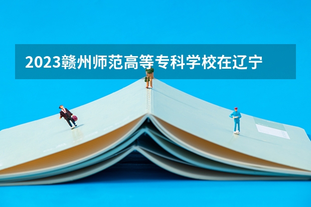 2023赣州师范高等专科学校在辽宁高考专业招生计划人数
