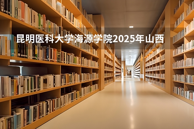 昆明医科大学海源学院2025年山西高考招生计划预测