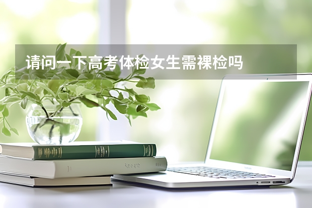 请问一下高考体检女生需裸检吗